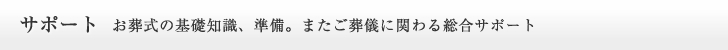 サポート お葬式の基礎知識、準備。またご葬儀に関わる総合サポート