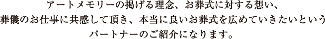 アートメモリーの掲げる理念、お葬式に対する想い、葬儀のお仕事に共感して頂き、本当に良いお葬式を広めていきたいというパートナーのご紹介になります。