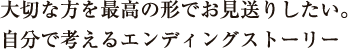 大切な方を最高の形でお見送りしたい。自分で考えるエンディングストーリー