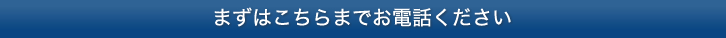 まずはこちらまでお電話ください