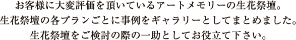 お客様に大変評価を頂いているアートメモリーの生花祭壇。 生花祭壇の事例をギャラリーとしてまとめました。生花祭壇をご検討の際の一助としてお役立て下さい。