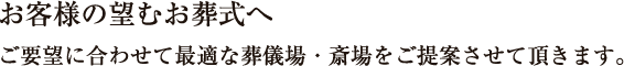 お客様の望むお葬式へ　ご要望に合わせて最適な葬儀場・斎場をご提案させて頂きます。