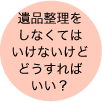 遺品整理をしなくてはいけないけどどうすればいい？