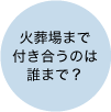 火葬場まで付き合うのは誰まで？