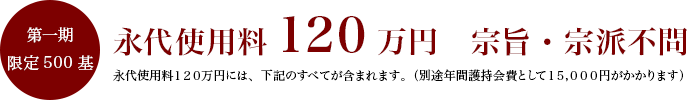 第一期 限定500基 永代使用料120万円 宗旨・宗派不問 永代使用料120万円には、下記のすべてが含まれます。(別途年間護持会費として15,000円がかかります)
